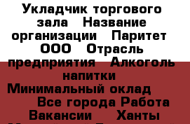 Укладчик торгового зала › Название организации ­ Паритет, ООО › Отрасль предприятия ­ Алкоголь, напитки › Минимальный оклад ­ 20 000 - Все города Работа » Вакансии   . Ханты-Мансийский,Белоярский г.